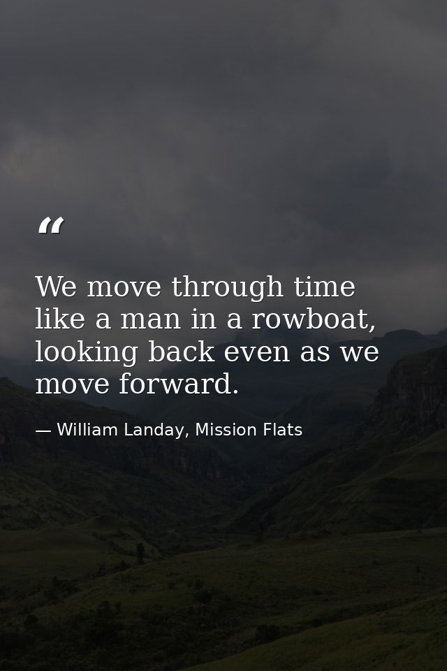 We move through time like a man in a rowboat, looking back even as we move forward. — William Landay, Mission Flats