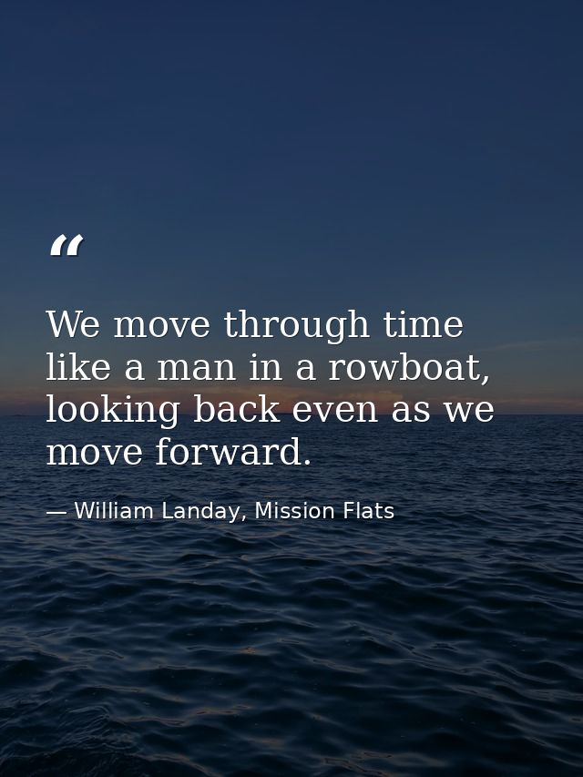 We move through time like a man in a rowboat, looking back even as we move forward. — William Landay, Mission Flats