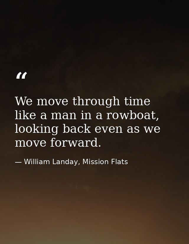 We move through time like a man in a rowboat, looking back even as we move forward. — William Landay, Mission Flats