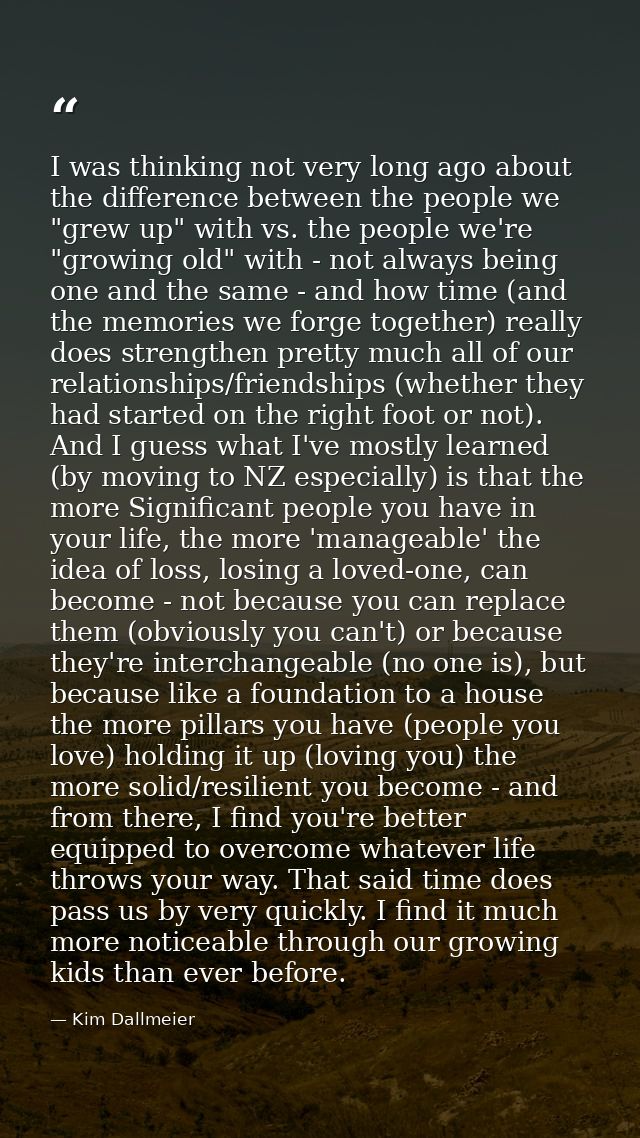 I was thinking not very long ago about the difference between the people we "grew up" with vs. the people we're "growing — Kim Dallmeier