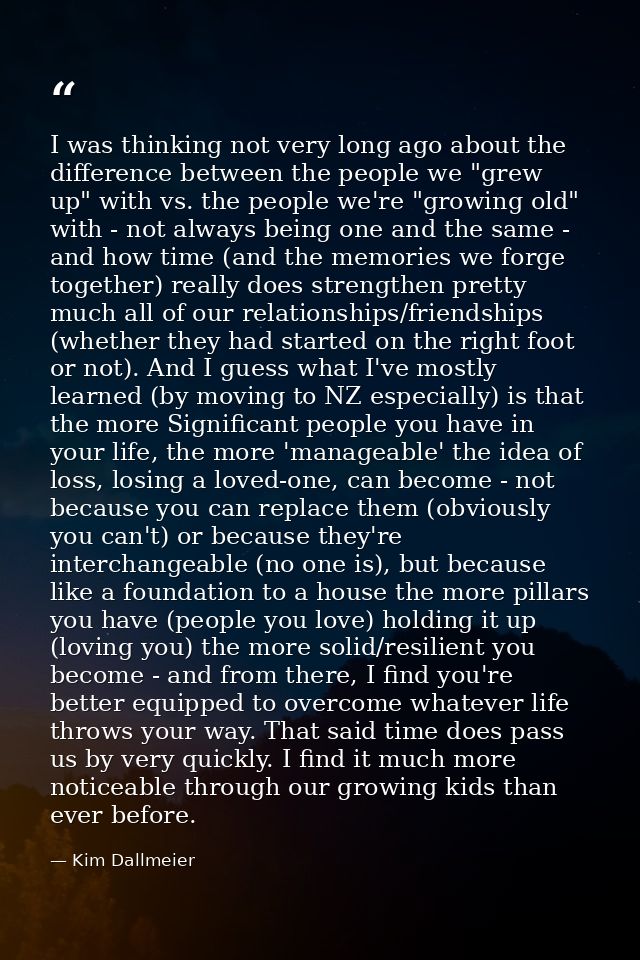 I was thinking not very long ago about the difference between the people we "grew up" with vs. the people we're "growing — Kim Dallmeier