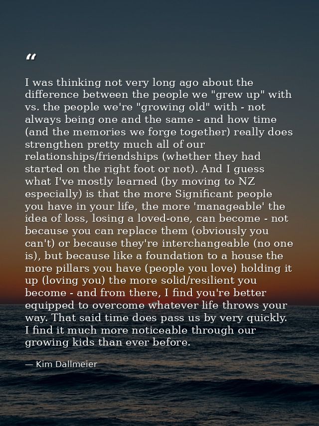 I was thinking not very long ago about the difference between the people we "grew up" with vs. the people we're "growing — Kim Dallmeier