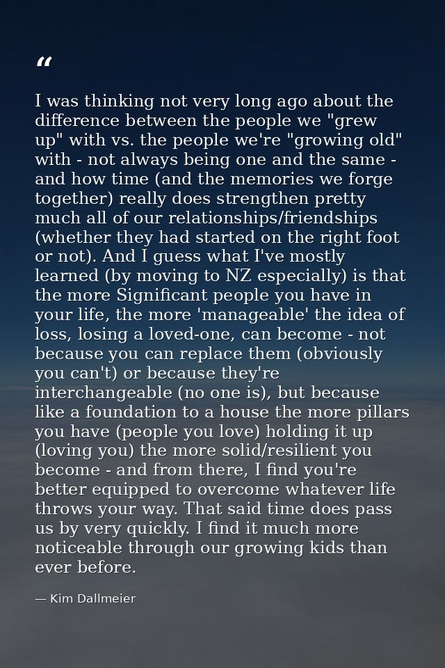 I was thinking not very long ago about the difference between the people we "grew up" with vs. the people we're "growing — Kim Dallmeier