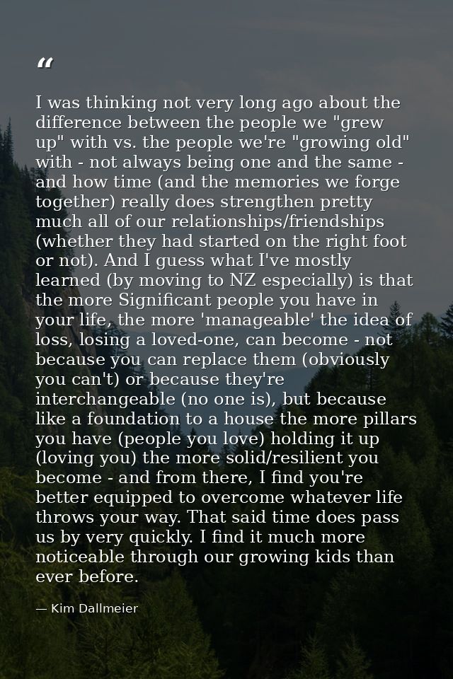 I was thinking not very long ago about the difference between the people we "grew up" with vs. the people we're "growing — Kim Dallmeier