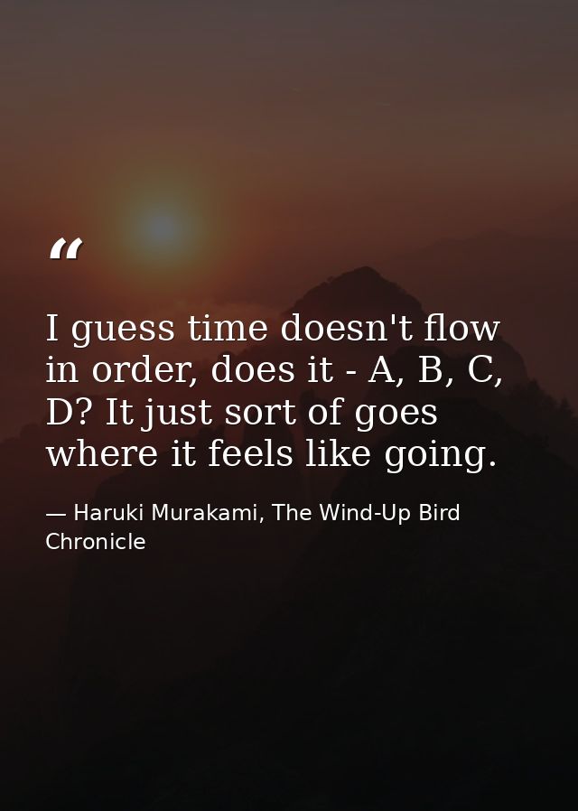I guess time doesn't flow in order, does it - A, B, C, D? It just sort of goes where it feels like going. — Haruki Murakami, The Wind-Up Bird Chronicle