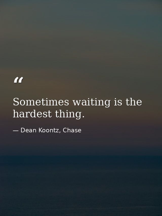 Sometimes waiting is the hardest thing. — Dean Koontz, Chase