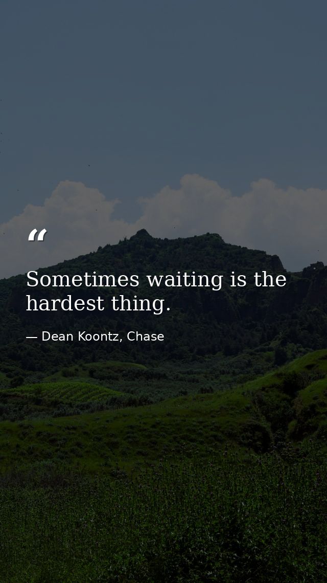 Sometimes waiting is the hardest thing. — Dean Koontz, Chase