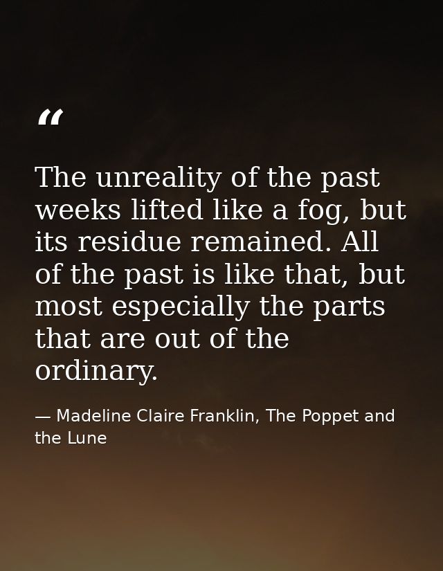 The unreality of the past weeks lifted like a fog, but its residue remained. All of the past is like that, but most espe — Madeline Claire Franklin, The Poppet and the Lune
