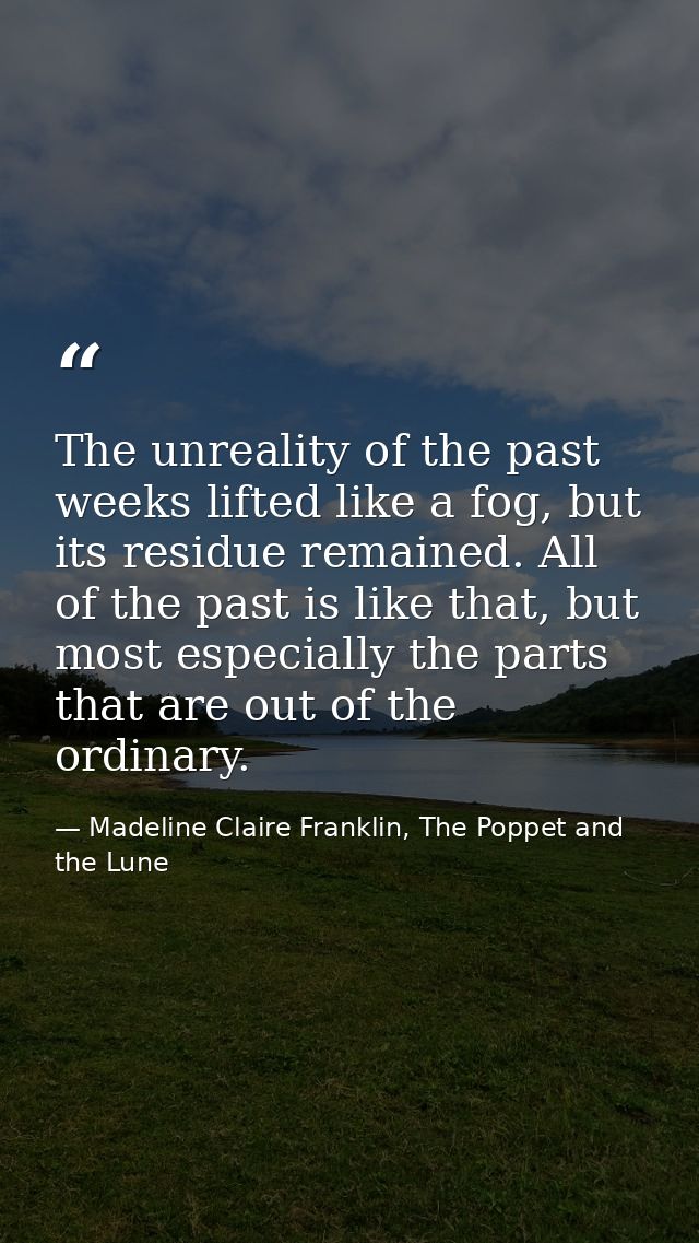 The unreality of the past weeks lifted like a fog, but its residue remained. All of the past is like that, but most espe — Madeline Claire Franklin, The Poppet and the Lune
