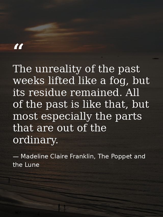 The unreality of the past weeks lifted like a fog, but its residue remained. All of the past is like that, but most espe — Madeline Claire Franklin, The Poppet and the Lune