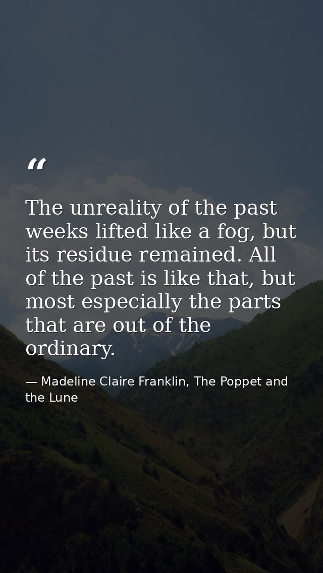 The unreality of the past weeks lifted like a fog, but its residue remained. All of the past is like that, but most espe — Madeline Claire Franklin, The Poppet and the Lune