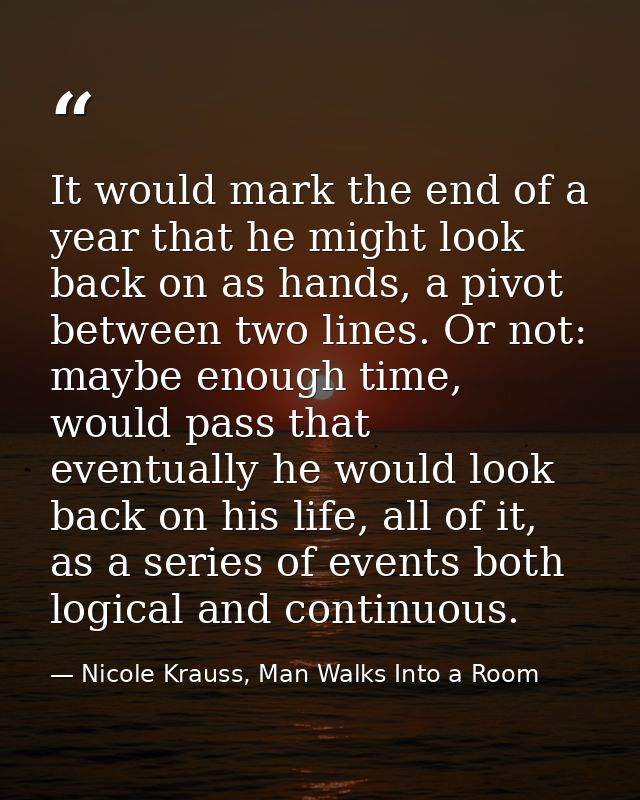 It would mark the end of a year that he might look back on as hands, a pivot between two lines. Or not: maybe enough tim — Nicole Krauss, Man Walks Into a Room