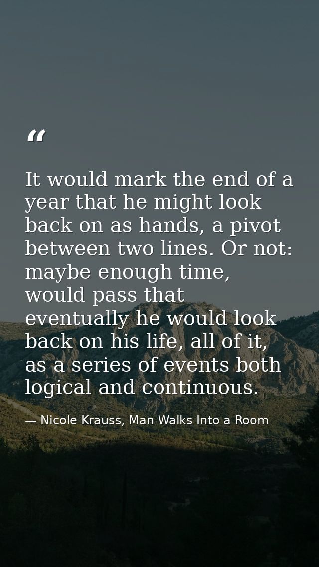 It would mark the end of a year that he might look back on as hands, a pivot between two lines. Or not: maybe enough tim — Nicole Krauss, Man Walks Into a Room