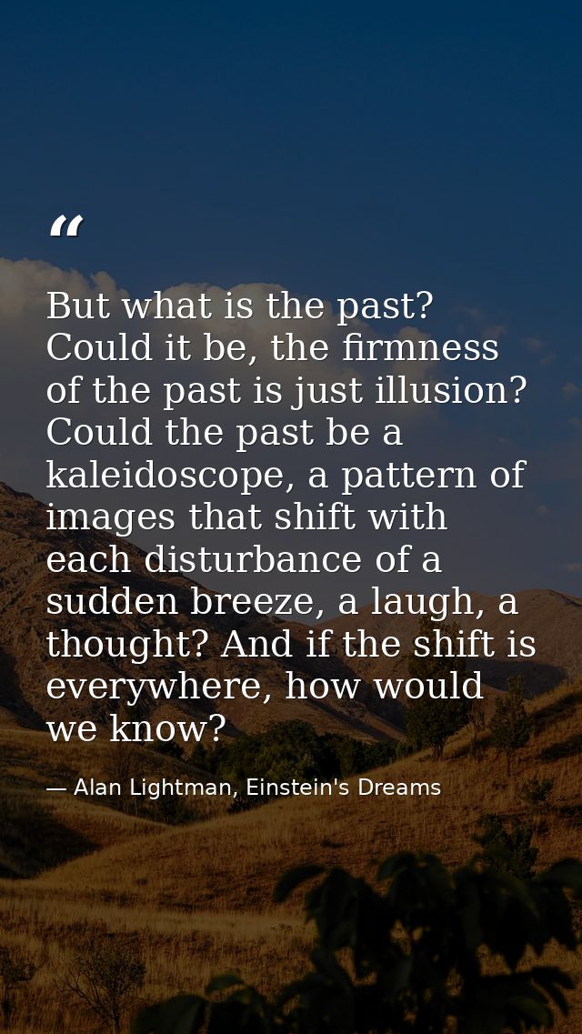 But what is the past? Could it be, the firmness of the past is just illusion? Could the past be a kaleidoscope, a patter — Alan Lightman, Einstein's Dreams
