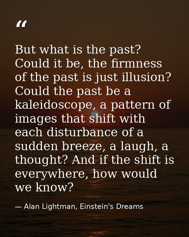 But what is the past? Could it be, the firmness of the past is just illusion? Could the past be a kaleidoscope, a patter — Alan Lightman, Einstein's Dreams