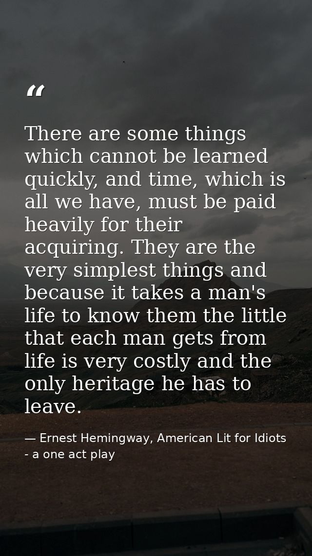 There are some things which cannot be learned quickly, and time, which is all we have, must be paid heavily for their ac — Ernest Hemingway, American Lit for Idiots - a one act play