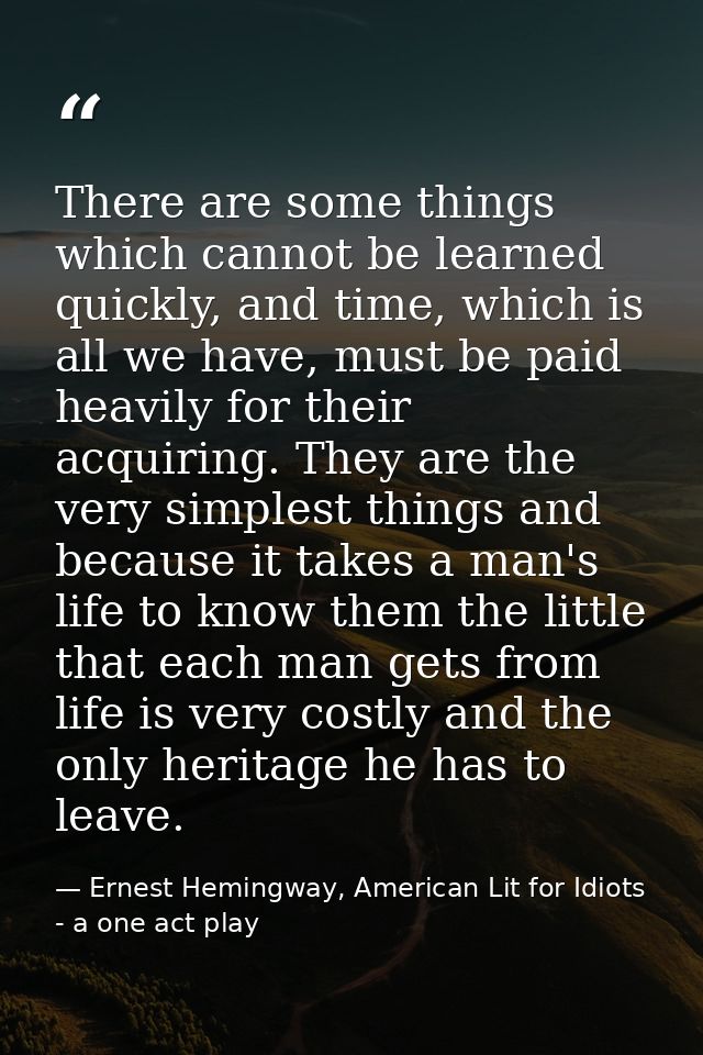 There are some things which cannot be learned quickly, and time, which is all we have, must be paid heavily for their ac — Ernest Hemingway, American Lit for Idiots - a one act play