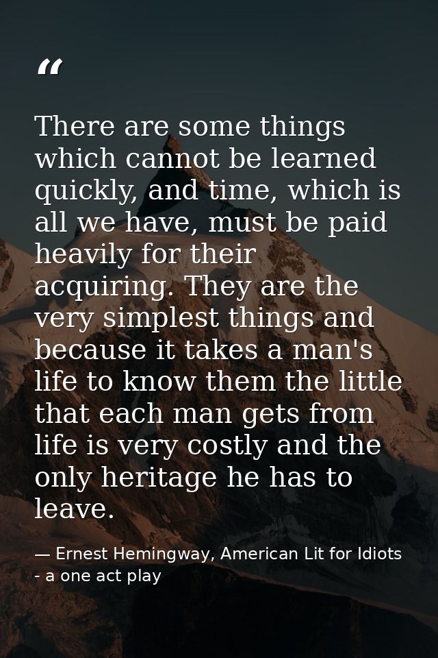 There are some things which cannot be learned quickly, and time, which is all we have, must be paid heavily for their ac — Ernest Hemingway, American Lit for Idiots - a one act play
