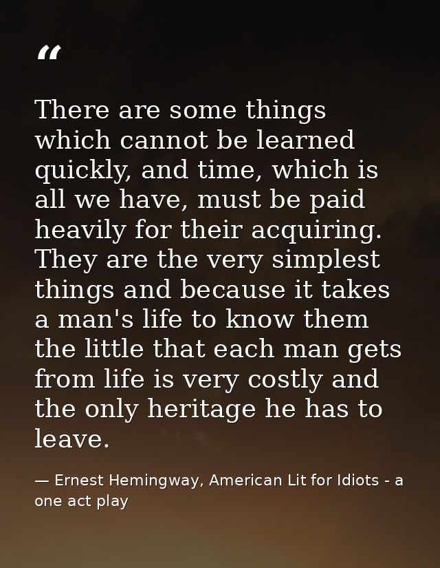 There are some things which cannot be learned quickly, and time, which is all we have, must be paid heavily for their ac — Ernest Hemingway, American Lit for Idiots - a one act play
