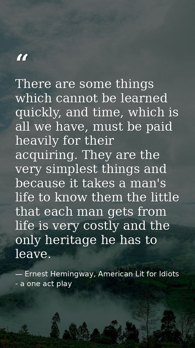 There are some things which cannot be learned quickly, and time, which is all we have, must be paid heavily for their ac — Ernest Hemingway, American Lit for Idiots - a one act play