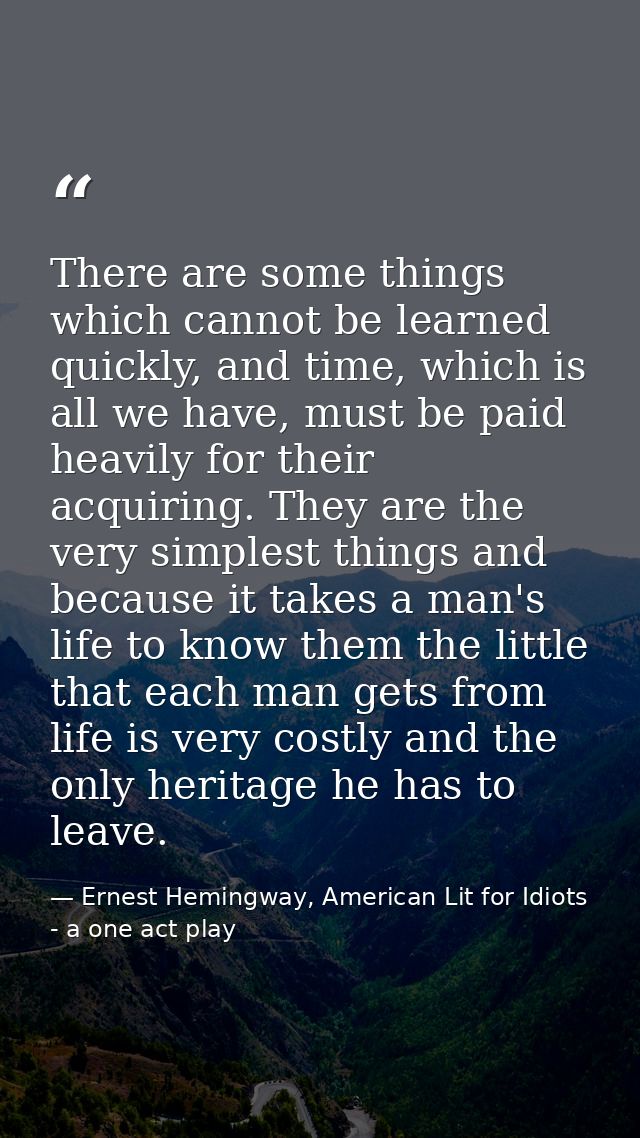 There are some things which cannot be learned quickly, and time, which is all we have, must be paid heavily for their ac — Ernest Hemingway, American Lit for Idiots - a one act play