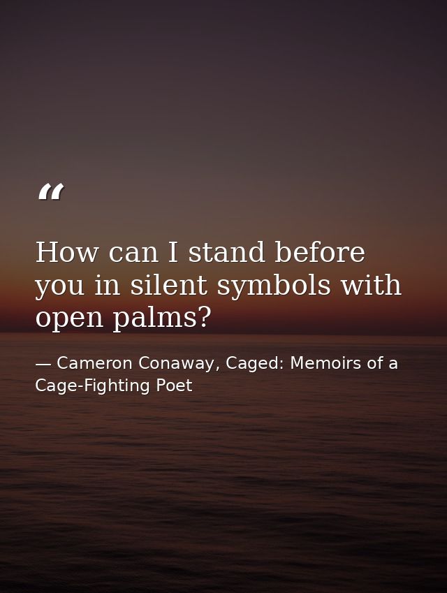 How can I stand before you in silent symbols with open palms? — Cameron Conaway, Caged: Memoirs of a Cage-Fighting Poet