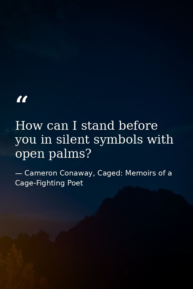 How can I stand before you in silent symbols with open palms? — Cameron Conaway, Caged: Memoirs of a Cage-Fighting Poet