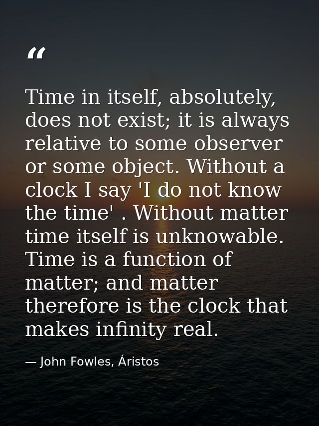 Time in itself, absolutely, does not exist; it is always relative to some observer or some object. Without a clock I say — John Fowles, Áristos