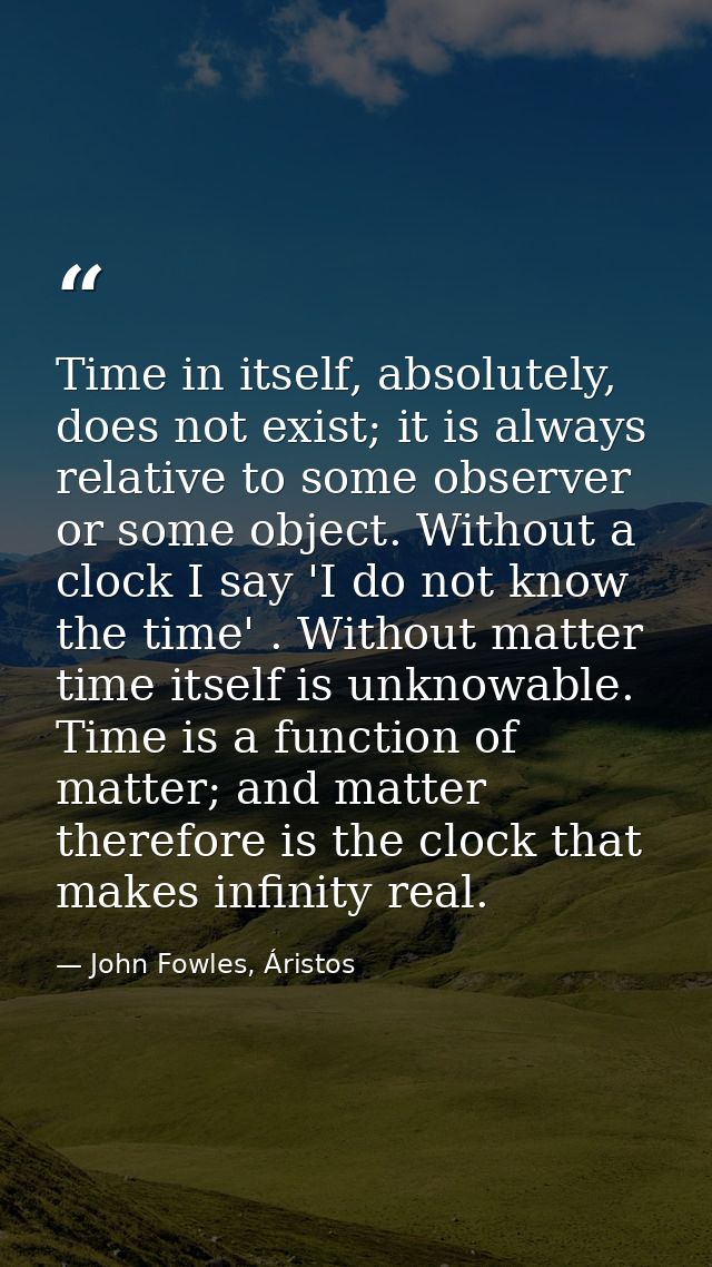 Time in itself, absolutely, does not exist; it is always relative to some observer or some object. Without a clock I say — John Fowles, Áristos