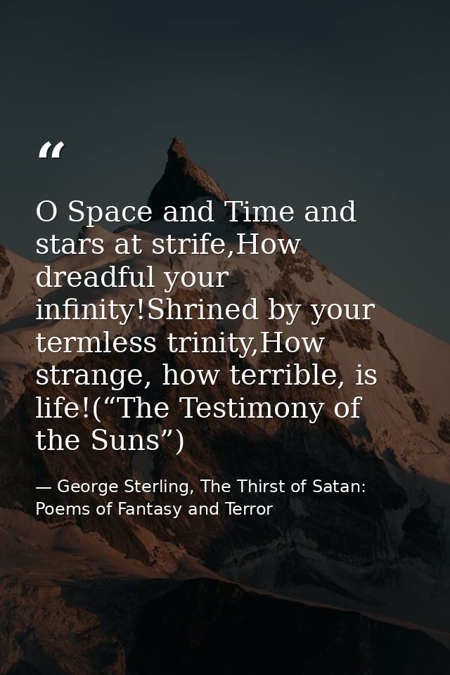 O Space and Time and stars at strife,How dreadful your infinity!Shrined by your termless trinity,How strange, how terrib — George Sterling, The Thirst of Satan: Poems of Fantasy and Terror