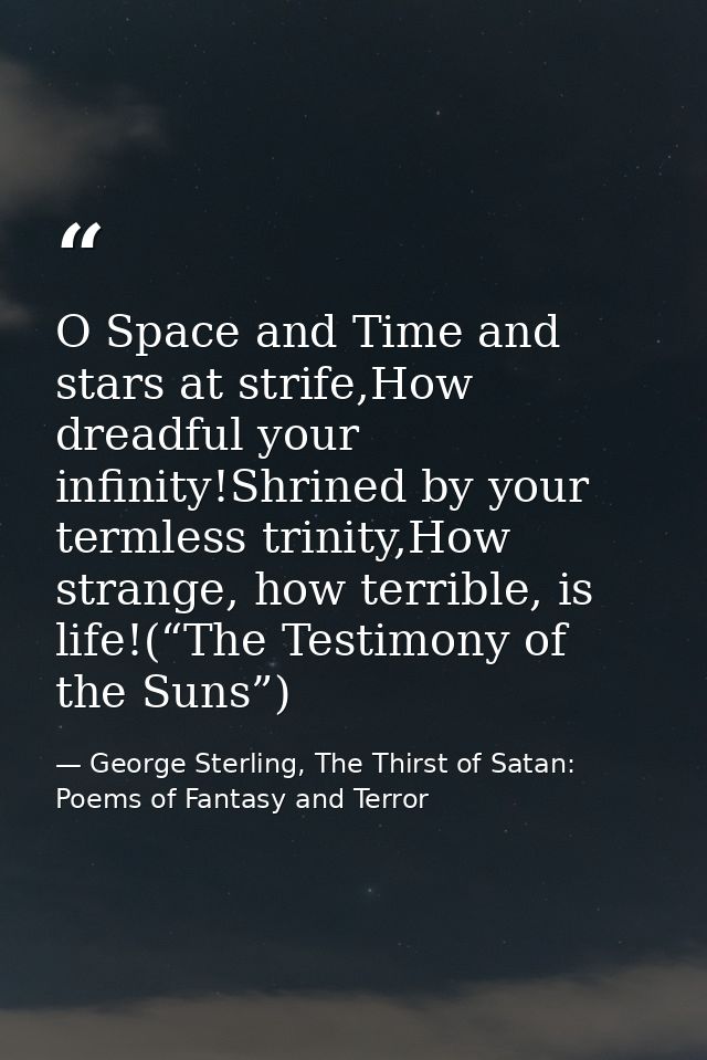 O Space and Time and stars at strife,How dreadful your infinity!Shrined by your termless trinity,How strange, how terrib — George Sterling, The Thirst of Satan: Poems of Fantasy and Terror