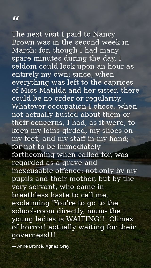 The next visit I paid to Nancy Brown was in the second week in March: for, though I had many spare minutes during the da — Anne Brontë, Agnes Grey