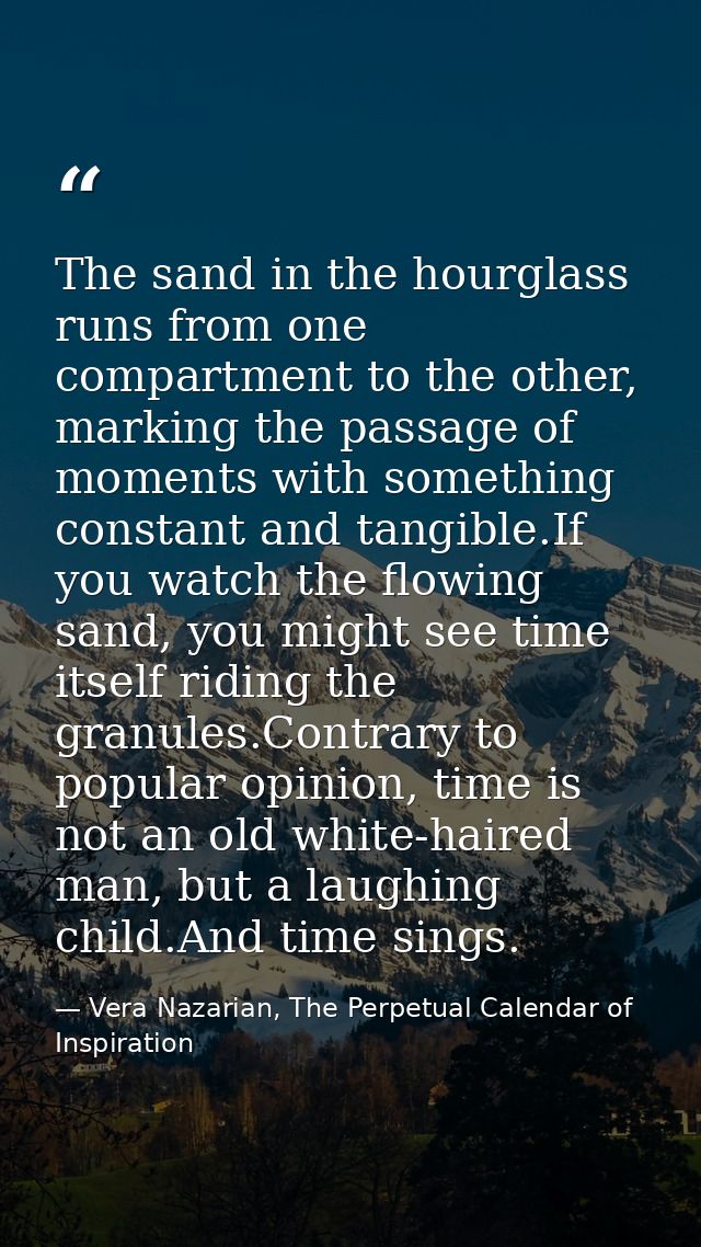 The sand in the hourglass runs from one compartment to the other, marking the passage of moments with something constant — Vera Nazarian, The Perpetual Calendar of Inspiration