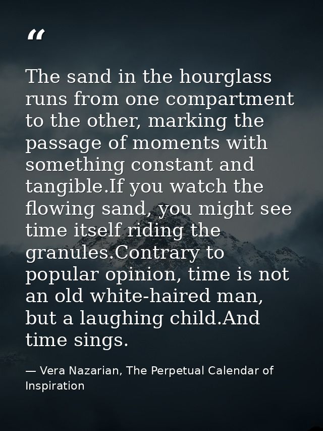 The sand in the hourglass runs from one compartment to the other, marking the passage of moments with something constant — Vera Nazarian, The Perpetual Calendar of Inspiration