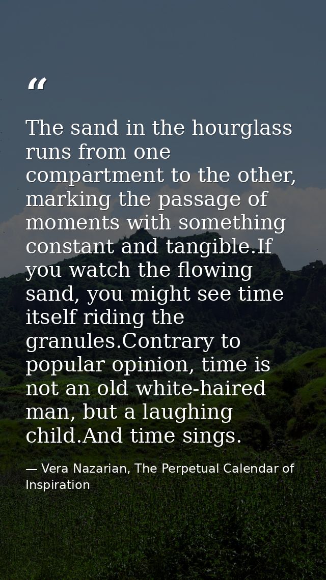 The sand in the hourglass runs from one compartment to the other, marking the passage of moments with something constant — Vera Nazarian, The Perpetual Calendar of Inspiration