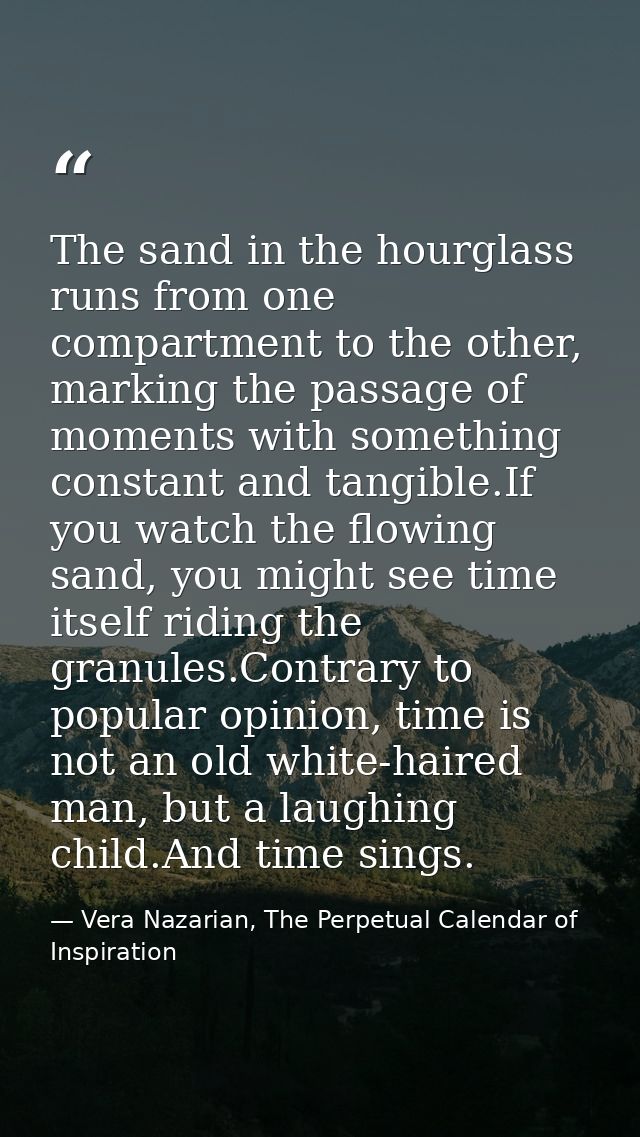 The sand in the hourglass runs from one compartment to the other, marking the passage of moments with something constant — Vera Nazarian, The Perpetual Calendar of Inspiration