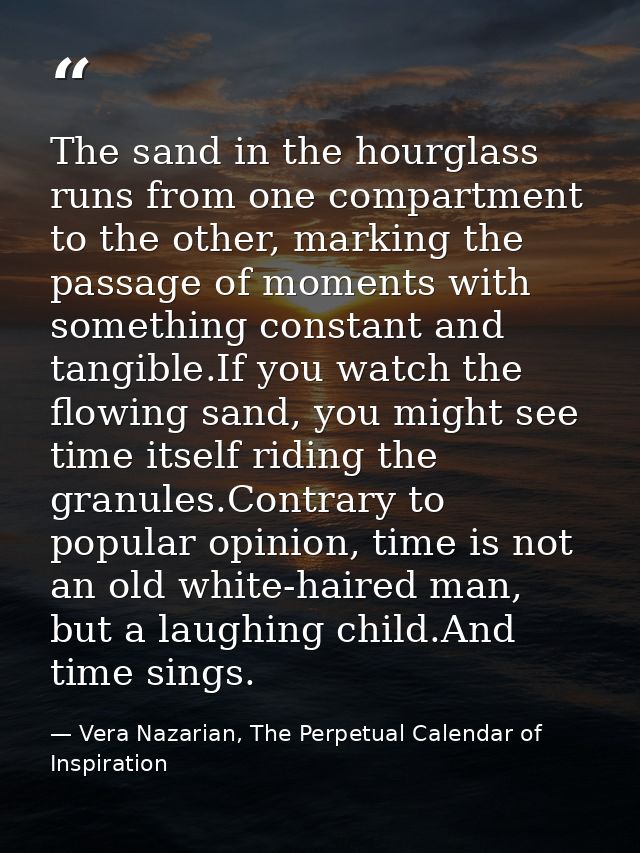 The sand in the hourglass runs from one compartment to the other, marking the passage of moments with something constant — Vera Nazarian, The Perpetual Calendar of Inspiration