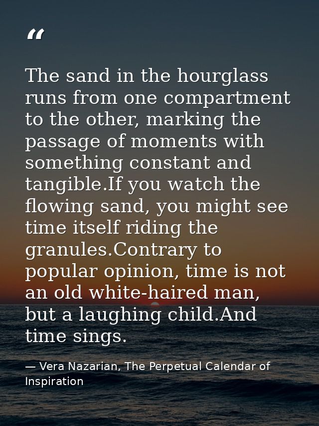 The sand in the hourglass runs from one compartment to the other, marking the passage of moments with something constant — Vera Nazarian, The Perpetual Calendar of Inspiration