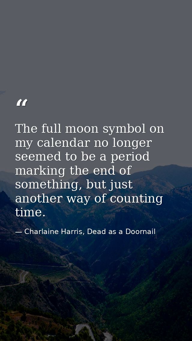 The full moon symbol on my calendar no longer seemed to be a period marking the end of something, but just another way o — Charlaine Harris, Dead as a Doornail
