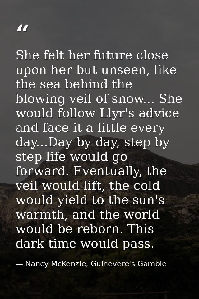 She felt her future close upon her but unseen, like the sea behind the blowing veil of snow... She would follow Llyr's a — Nancy McKenzie, Guinevere's Gamble