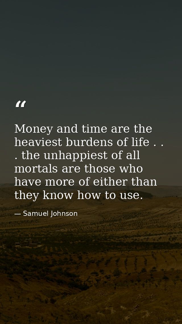 Money and time are the heaviest burdens of life . . . the unhappiest of all mortals are those who have more of either th — Samuel Johnson