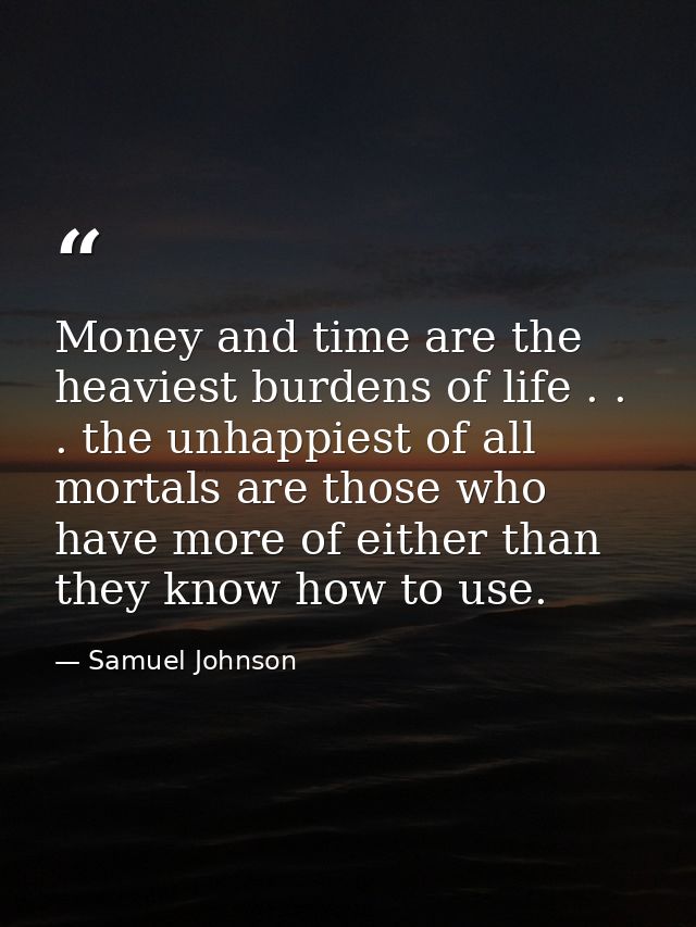 Money and time are the heaviest burdens of life . . . the unhappiest of all mortals are those who have more of either th — Samuel Johnson