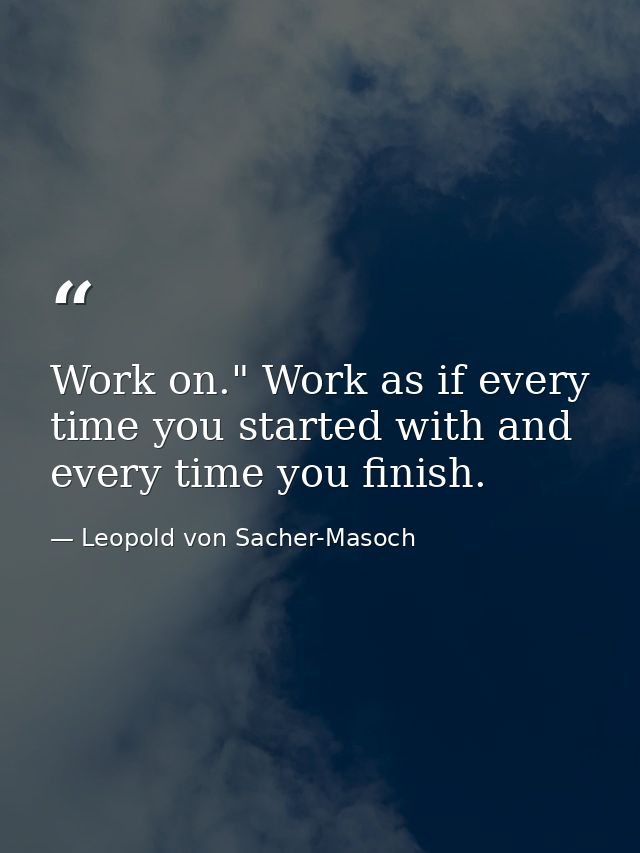 Work on." Work as if every time you started with and every time you finish. — Leopold von Sacher-Masoch
