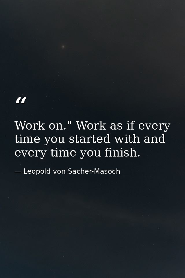 Work on." Work as if every time you started with and every time you finish. — Leopold von Sacher-Masoch