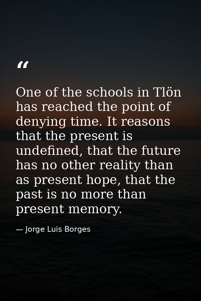 One of the schools in Tlön has reached the point of denying time. It reasons that the present is undefined, that the fut — Jorge Luis Borges