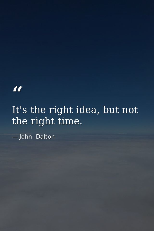 It's the right idea, but not the right time. — John  Dalton