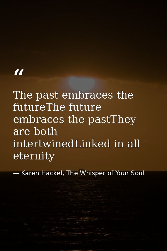 The past embraces the futureThe future embraces the pastThey are both intertwinedLinked in all eternity — Karen Hackel, The Whisper of Your Soul