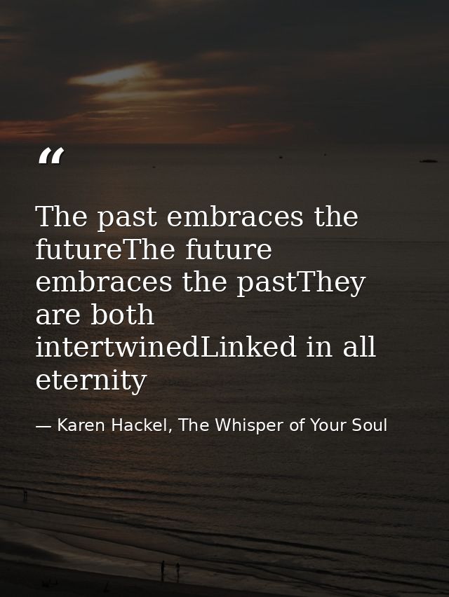 The past embraces the futureThe future embraces the pastThey are both intertwinedLinked in all eternity — Karen Hackel, The Whisper of Your Soul
