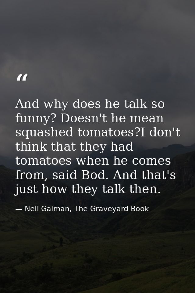 And why does he talk so funny? Doesn't he mean squashed tomatoes?I don't think that they had tomatoes when he comes from — Neil Gaiman, The Graveyard Book