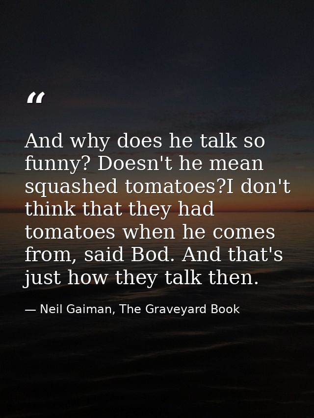 And why does he talk so funny? Doesn't he mean squashed tomatoes?I don't think that they had tomatoes when he comes from — Neil Gaiman, The Graveyard Book